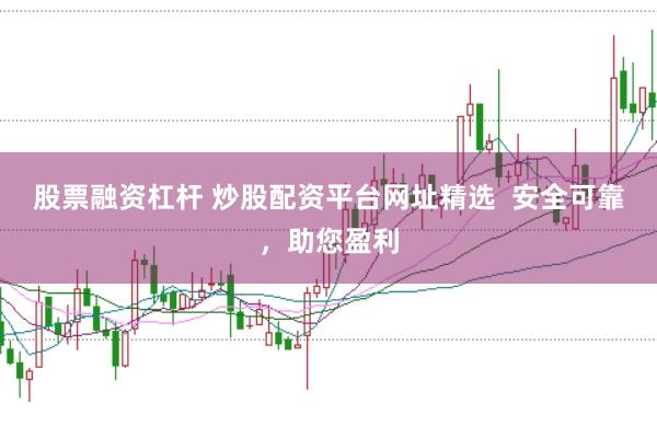 股票融资杠杆 炒股配资平台网址精选  安全可靠，助您盈利
