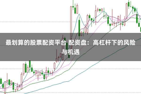 最划算的股票配资平台 配资盘：高杠杆下的风险与机遇