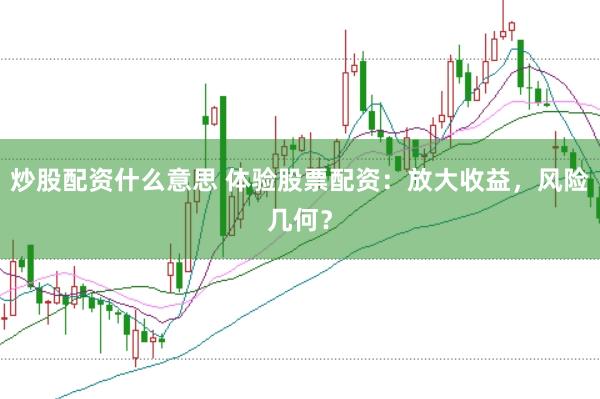炒股配资什么意思 体验股票配资：放大收益，风险几何？