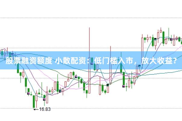 股票融资额度 小散配资：低门槛入市，放大收益？