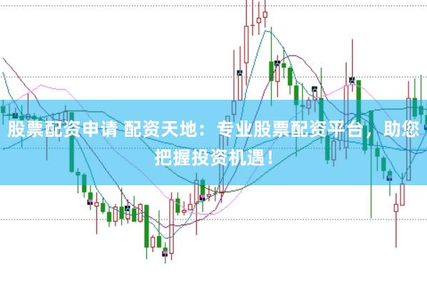 股票配资申请 配资天地：专业股票配资平台，助您把握投资机遇！