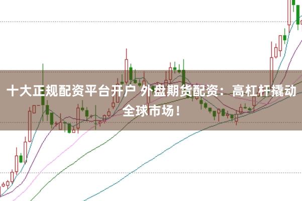 十大正规配资平台开户 外盘期货配资：高杠杆撬动全球市场！