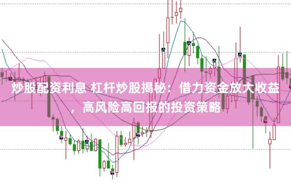 炒股配资利息 杠杆炒股揭秘:借力资金放大收益,高风险高回报的投资策略