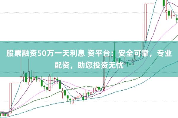 股票融资50万一天利息 资平台：安全可靠，专业配资，助您投资无忧