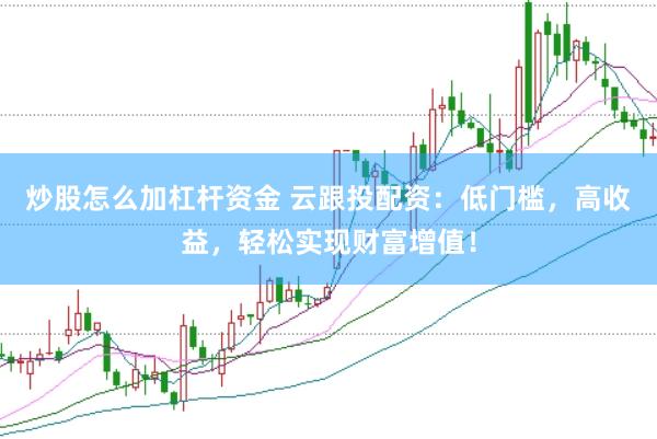 炒股怎么加杠杆资金 云跟投配资：低门槛，高收益，轻松实现财富增值！