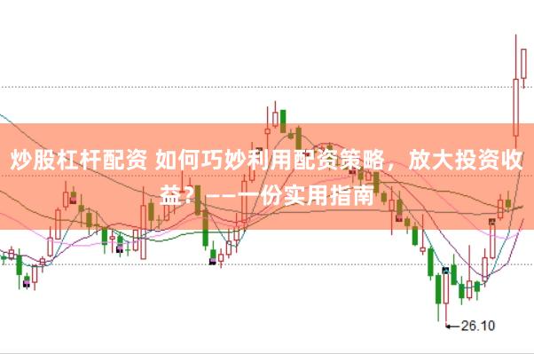 炒股杠杆配资 如何巧妙利用配资策略，放大投资收益？——一份实用指南