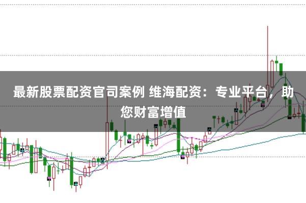 最新股票配资官司案例 维海配资:专业平台,助您财富增值