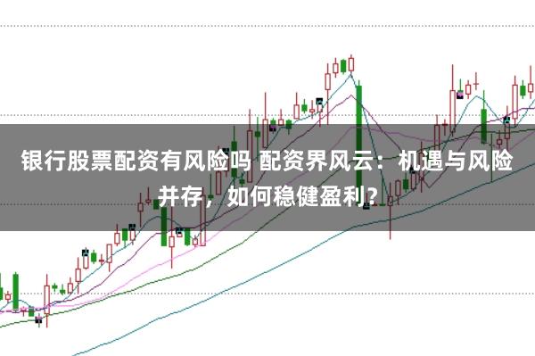 银行股票配资有风险吗 配资界风云：机遇与风险并存，如何稳健盈利？