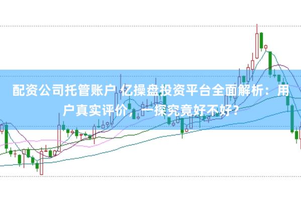 配资公司托管账户 亿操盘投资平台全面解析:用户真实评价,一探究竟好不好?