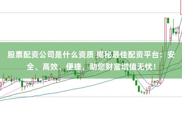股票配资公司是什么资质 揭秘最佳配资平台:安全、高效、便捷,助您财富增值无忧!