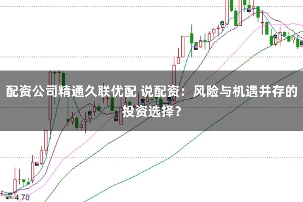 配资公司精通久联优配 说配资：风险与机遇并存的投资选择？