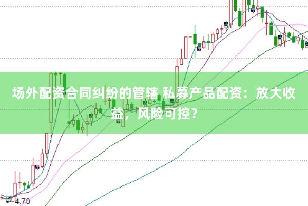 场外配资合同纠纷的管辖 私募产品配资：放大收益，风险可控？