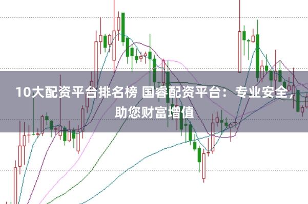 10大配资平台排名榜 国睿配资平台:专业安全,助您财富增值