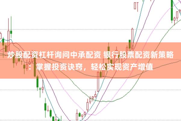 炒股配资杠杆询问中承配资 银行股票配资新策略：掌握投资诀窍，轻松实现资产增值