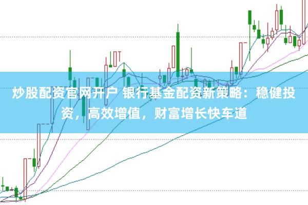 炒股配资官网开户 银行基金配资新策略：稳健投资，高效增值，财富增长快车道