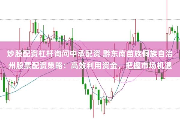 炒股配资杠杆询问中承配资 黔东南苗族侗族自治州股票配资策略：高效利用资金，把握市场机遇