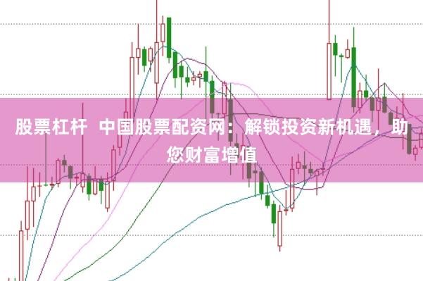股票杠杆  中国股票配资网：解锁投资新机遇，助您财富增值