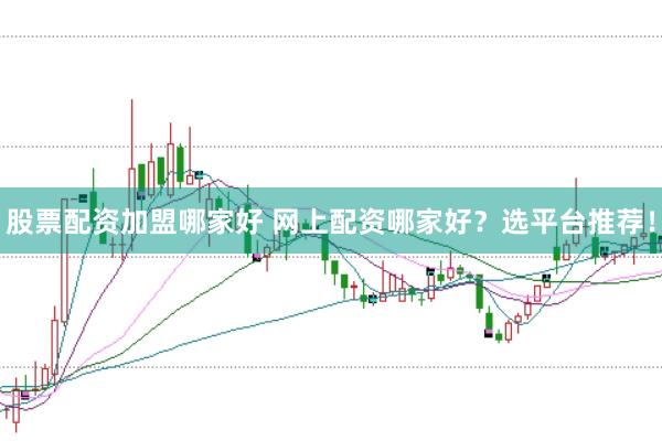 股票配资加盟哪家好 网上配资哪家好？选平台推荐！