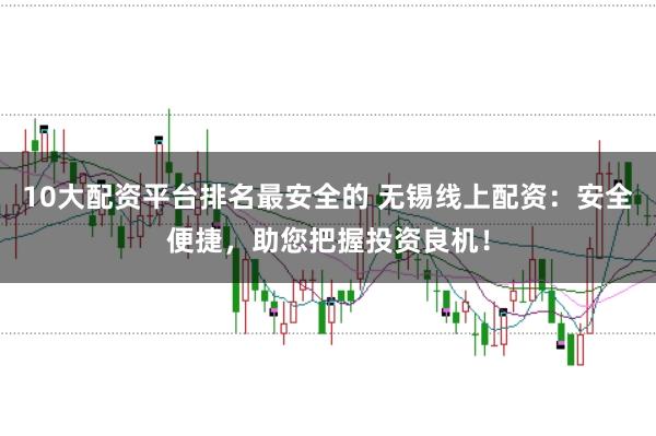 10大配资平台排名最安全的 无锡线上配资：安全便捷，助您把握投资良机！