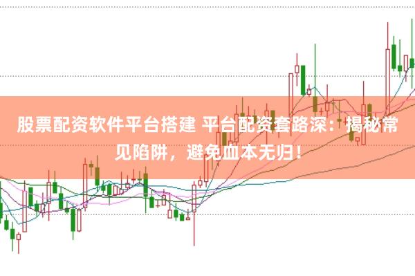 股票配资软件平台搭建 平台配资套路深：揭秘常见陷阱，避免血本无归！
