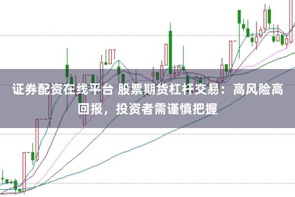 证券配资在线平台 股票期货杠杆交易：高风险高回报，投资者需谨慎把握