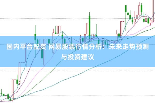 国内平台配资 网易股票行情分析：未来走势预测与投资建议