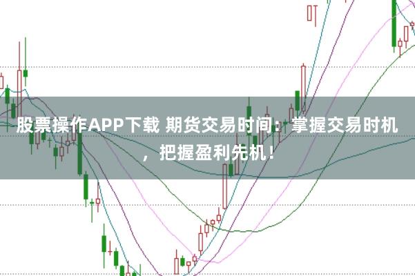 股票操作APP下载 期货交易时间：掌握交易时机，把握盈利先机！