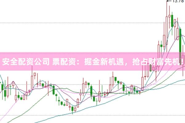 安全配资公司 票配资：掘金新机遇，抢占财富先机！