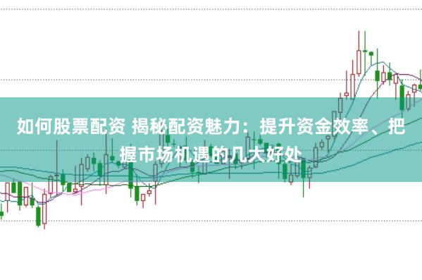 如何股票配资 揭秘配资魅力：提升资金效率、把握市场机遇的几大好处