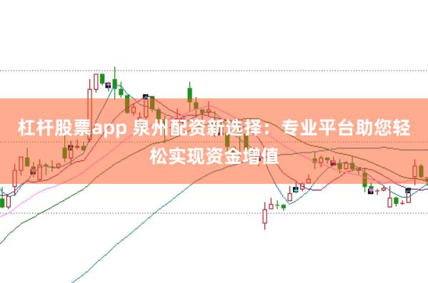 杠杆股票app 泉州配资新选择：专业平台助您轻松实现资金增值