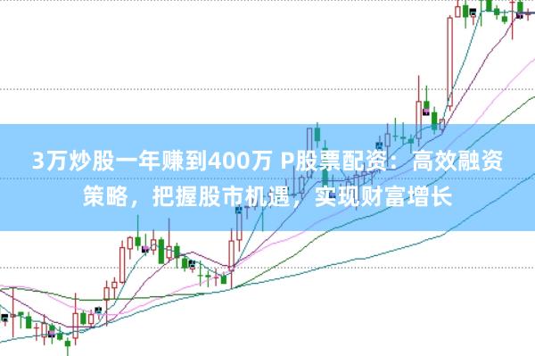 3万炒股一年赚到400万 P股票配资：高效融资策略，把握股市机遇，实现财富增长