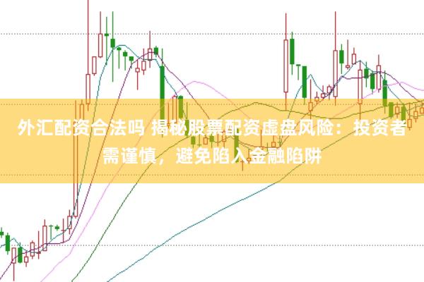 外汇配资合法吗 揭秘股票配资虚盘风险：投资者需谨慎，避免陷入金融陷阱
