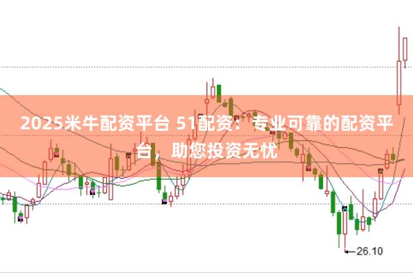 2025米牛配资平台 51配资：专业可靠的配资平台，助您投资无忧