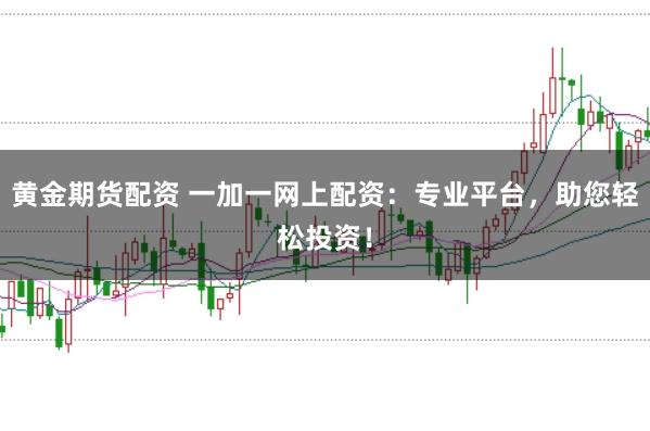 黄金期货配资 一加一网上配资：专业平台，助您轻松投资！