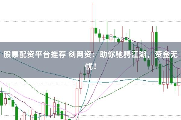 股票配资平台推荐 剑网资：助你驰骋江湖，资金无忧！