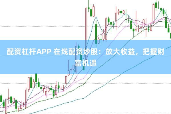 配资杠杆APP 在线配资炒股：放大收益，把握财富机遇