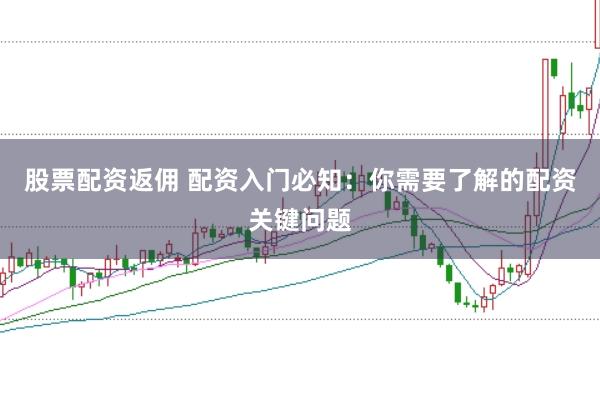 股票配资返佣 配资入门必知：你需要了解的配资关键问题