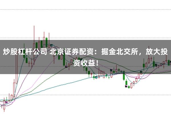 炒股杠杆公司 北京证券配资：掘金北交所，放大投资收益！