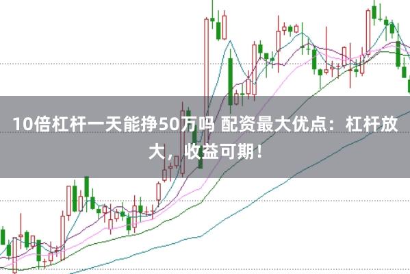 10倍杠杆一天能挣50万吗 配资最大优点：杠杆放大，收益可期！