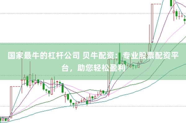 国家最牛的杠杆公司 贝牛配资：专业股票配资平台，助您轻松盈利