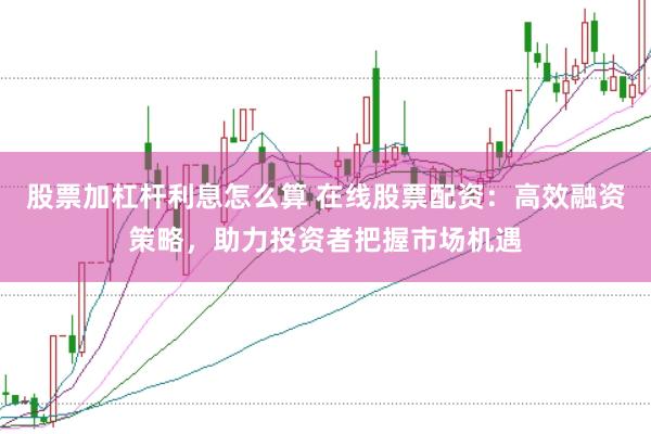 股票加杠杆利息怎么算 在线股票配资：高效融资策略，助力投资者把握市场机遇