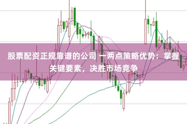 股票配资正规靠谱的公司 一两点策略优势：掌握关键要素，决胜市场竞争