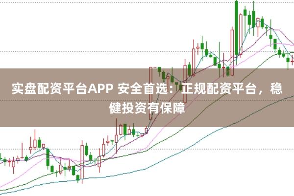 实盘配资平台APP 安全首选：正规配资平台，稳健投资有保障