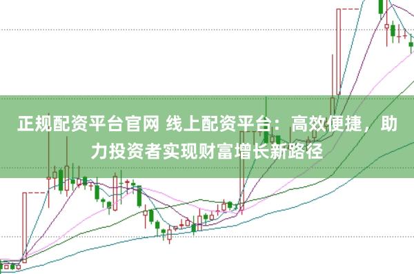 正规配资平台官网 线上配资平台：高效便捷，助力投资者实现财富增长新路径