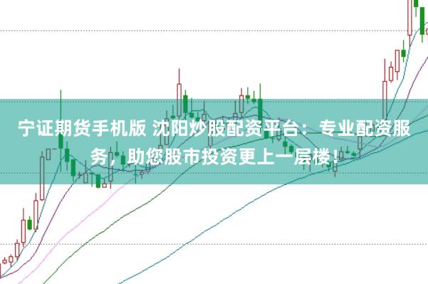 宁证期货手机版 沈阳炒股配资平台:专业配资服务,助您股市投资更上一层楼!