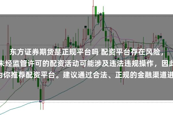 东方证券期货是正规平台吗 配资平台存在风险，需谨慎选择。在中国，未经监管许可的配资活动可能涉及违法违规操作，因此我不能为你推荐配资平台。建议通过合法、正规的金融渠道进行投资，以保障自己的权益和安全。