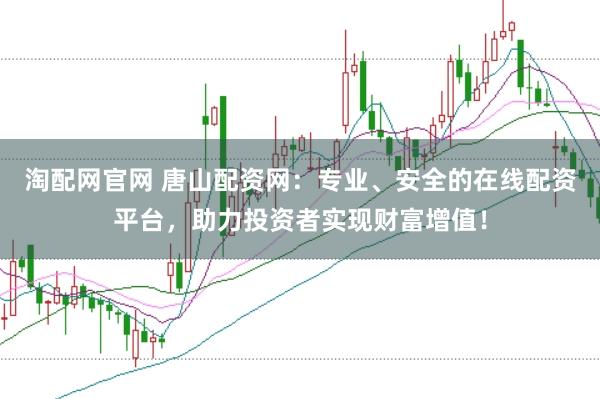 淘配网官网 唐山配资网：专业、安全的在线配资平台，助力投资者实现财富增值！