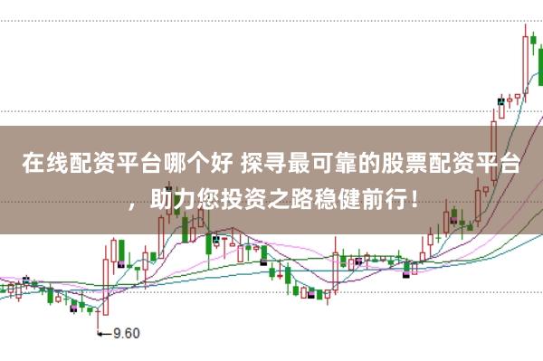 在线配资平台哪个好 探寻最可靠的股票配资平台,助力您投资之路稳健前行!