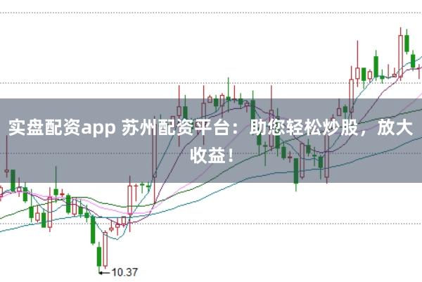 实盘配资app 苏州配资平台:助您轻松炒股,放大收益!