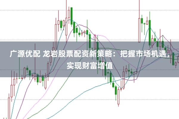 广源优配 龙岩股票配资新策略：把握市场机遇，实现财富增值
